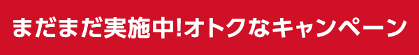 まだまだ実施中！おトクなキャンペーン