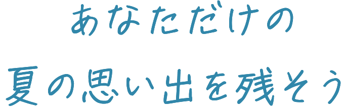 あなただけの夏の思い出を残そう