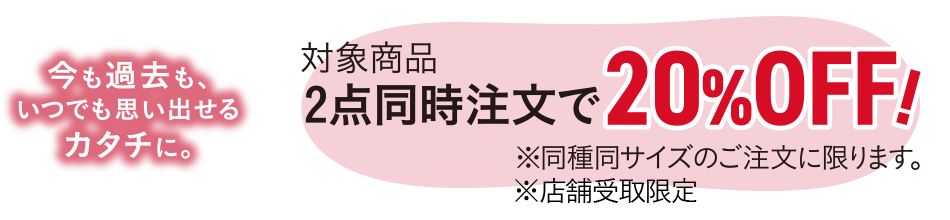 ～今も過去もいつでも思い出せるカタチに～対象商品2点注文で20％OFF！