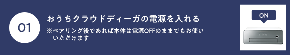 おうちクラウドディーガの電源を入れる※ペアリング後であれば本体は電源OFFのままでもお使いいただけます