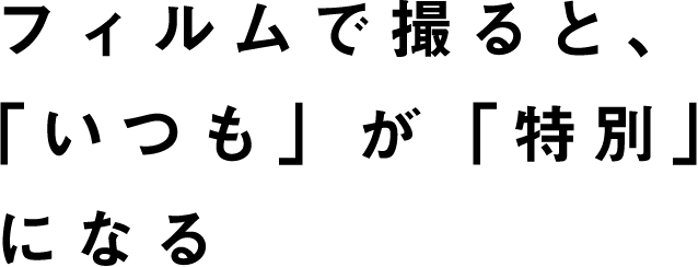 フィルムで撮ると、「いつも」が「特別」