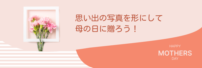 思い出の写真を形にして
母の日に贈ろう！